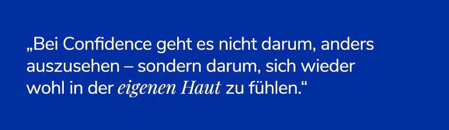 Bei Confidence geht es nicht darum, ander auszusehen - sondern darum, sich wieder wohl in der eigenen Haut zu fühlen.