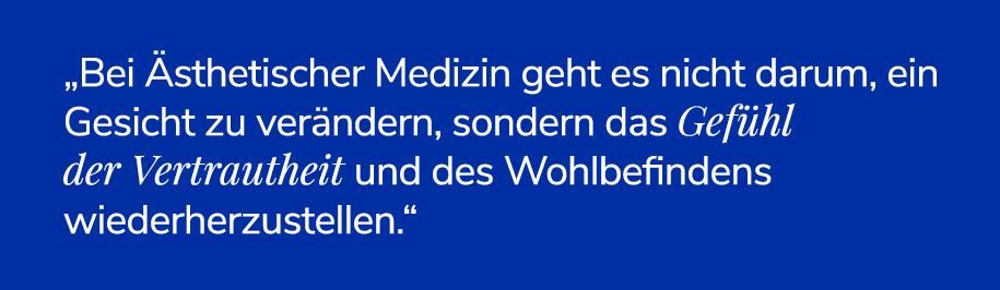 "Bei Ästhetischer Medizin geht es nicht darum, ein Gesicht zu verändern, sondern das Gefühl der Vertrautheit und des Wohlbefindens wiederherzustellen."