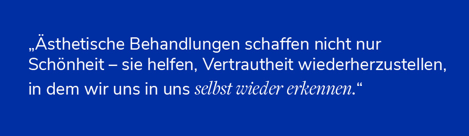 "Ästhetische Behandlungen schaffen nicht zur Schönheit - sie helfen, Vertrautheit wiederherzustellen, in dem wir in uns selbst wieder erkennen."
