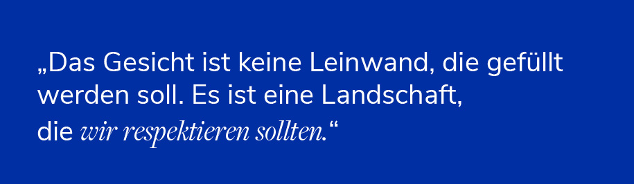 "Das Gesicht ist keine Leinwand, die gefüllt werden soll. Es ist eine Leidenschaft, die wir respektieren sollten."