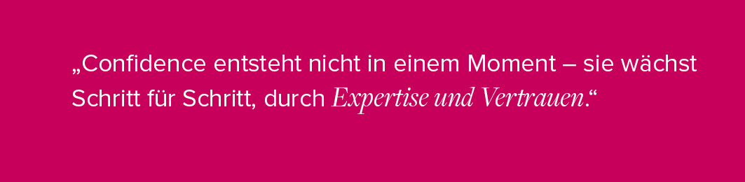 "Confidence entsteht nicht in einem Moment - sie wächst Schritt für Schritt, durch Expertise und Vertrauen"